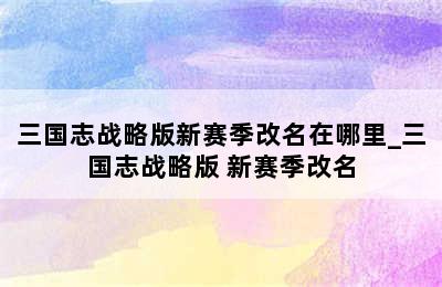 三国志战略版新赛季改名在哪里_三国志战略版 新赛季改名